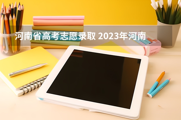 河南省高考志愿录取 2023年河南省高考志愿填报及录取时间一览表（附
