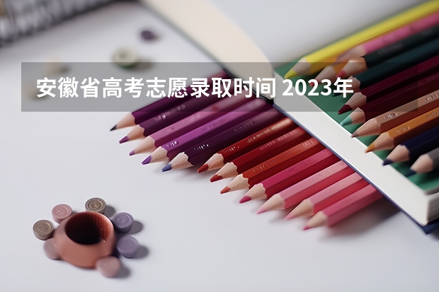 安徽省高考志愿录取时间 2023年安徽高考填志愿时间