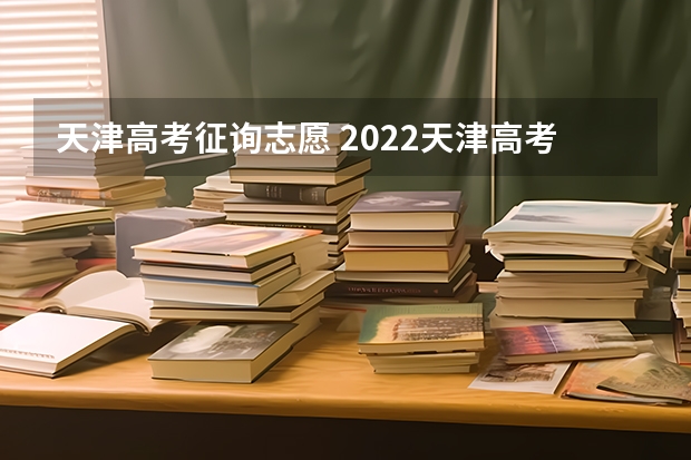 天津高考征询志愿 2022天津高考志愿有几个批次 可以填多少个专业和学校
