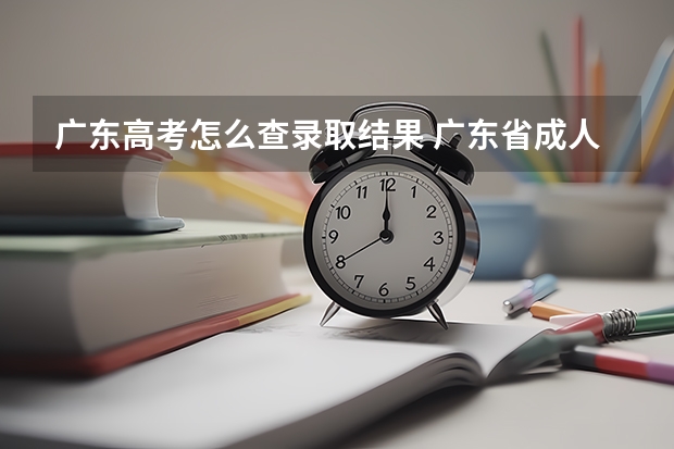 广东高考怎么查录取结果 广东省成人高考成绩和录取结果如何查询？
