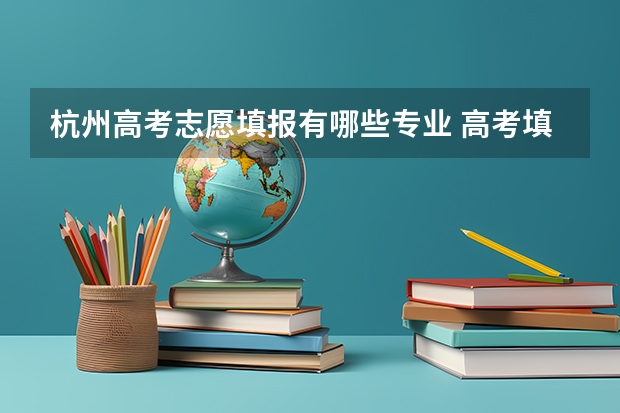 杭州高考志愿填报有哪些专业 高考填志愿有什么专业 如何进行志愿填报