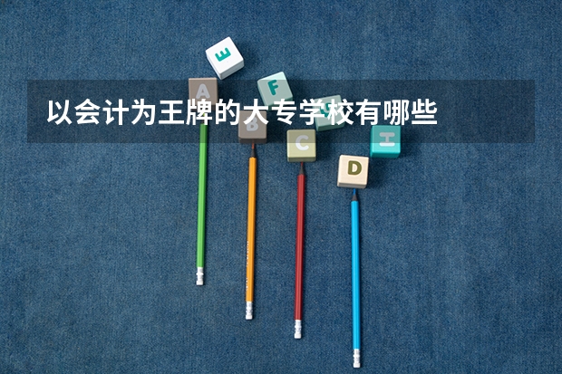 以会计为王牌的大专学校有哪些