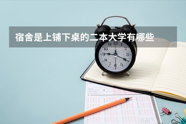 宿舍是上铺下桌的二本大学有哪些