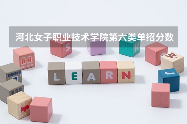 河北女子职业技术学院第六类单招分数线（2023六类单招分数线）