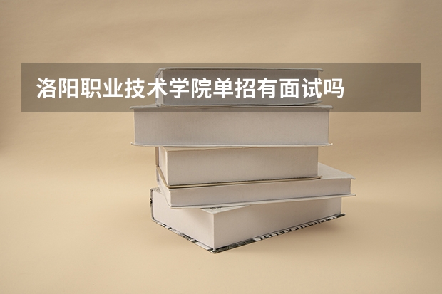 洛阳职业技术学院单招有面试吗