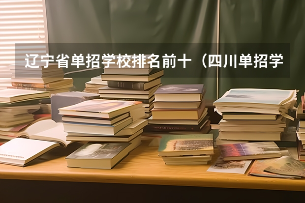 辽宁省单招学校排名前十（四川单招学校公办排名前十）