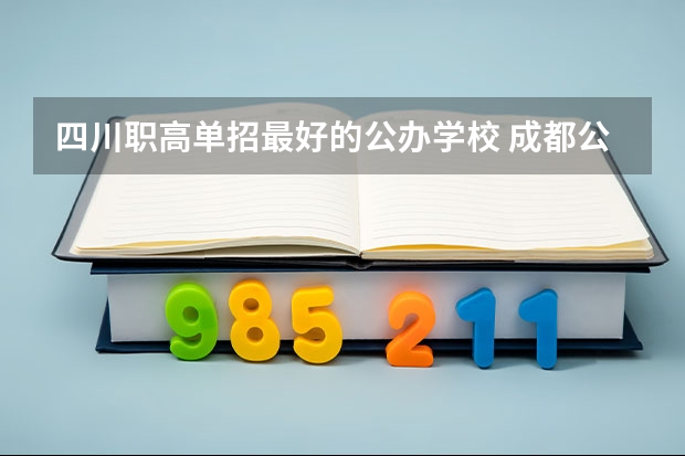 四川职高单招最好的公办学校 成都公办职高学校哪所学校好