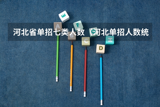 河北省单招七类人数（河北单招人数统计）