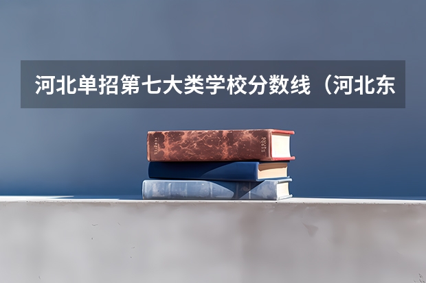 河北单招第七大类学校分数线（河北东方学院七类单招分数线）