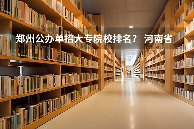 郑州公办单招大专院校排名？ 河南省公办大专院校排名大全