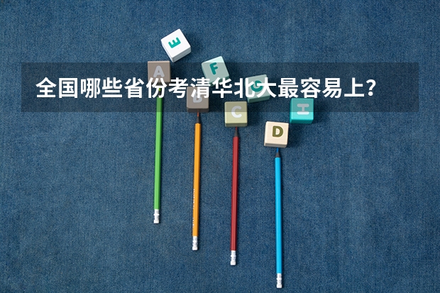 全国哪些省份考清华北大最容易上？