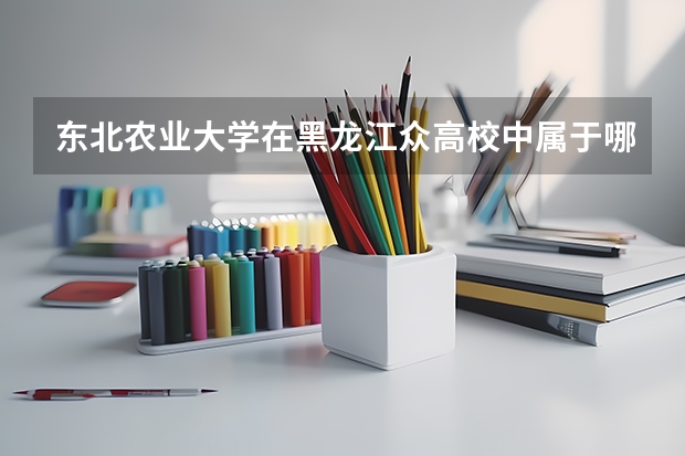 东北农业大学在黑龙江众高校中属于哪一阶层？其往年的录取分数线是多少？