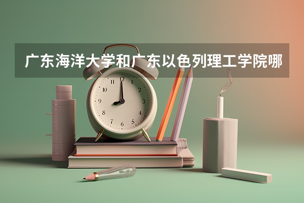 广东海洋大学和广东以色列理工学院哪个好？