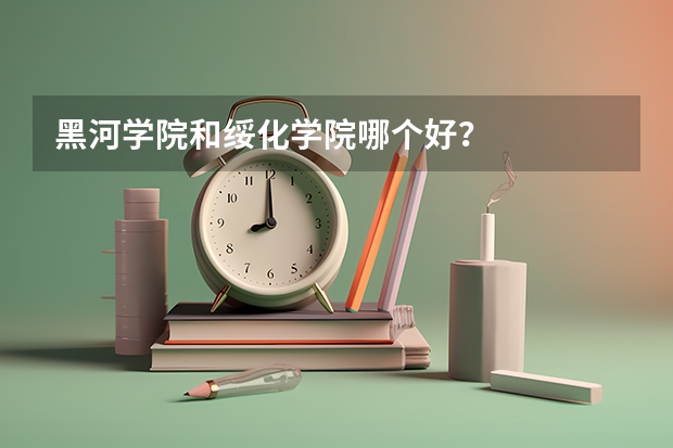 黑河学院和绥化学院哪个好？