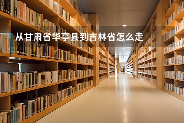 从甘肃省华亭县到吉林省怎么走