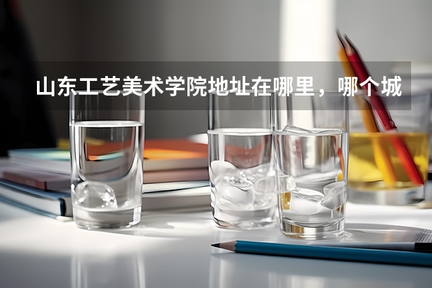 山东工艺美术学院地址在哪里，哪个城市，哪个区？