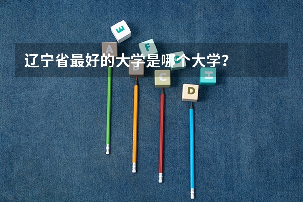辽宁省最好的大学是哪个大学？