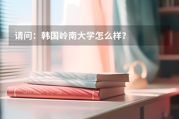 请问：韩国岭南大学怎么样？