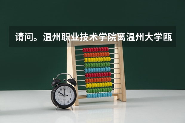 请问。温州职业技术学院离温州大学瓯江学院远吗？？有公交车吗？？