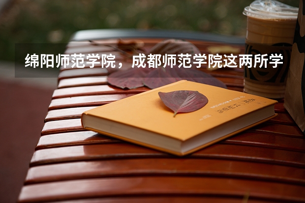 绵阳师范学院，成都师范学院这两所学校哪个更好