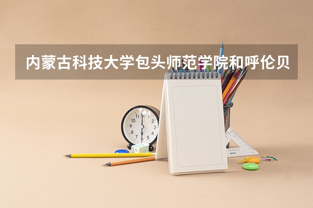 内蒙古科技大学包头师范学院和呼伦贝尔学院哪个好？
