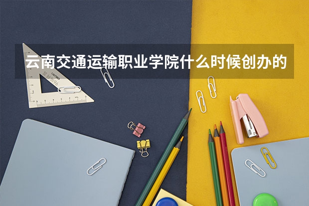云南交通运输职业学院什么时候创办的？
