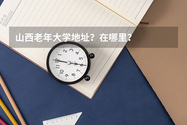 山西老年大学地址？在哪里？