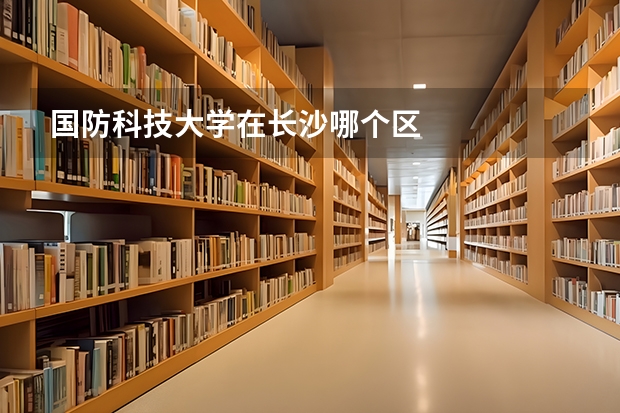 国防科技大学在长沙哪个区