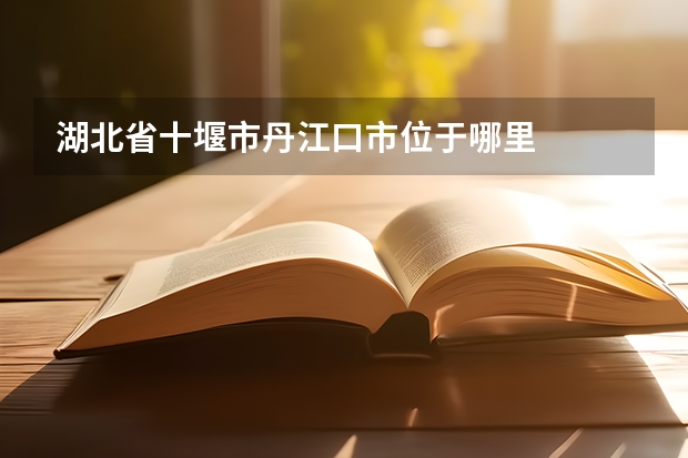 湖北省十堰市丹江口市位于哪里