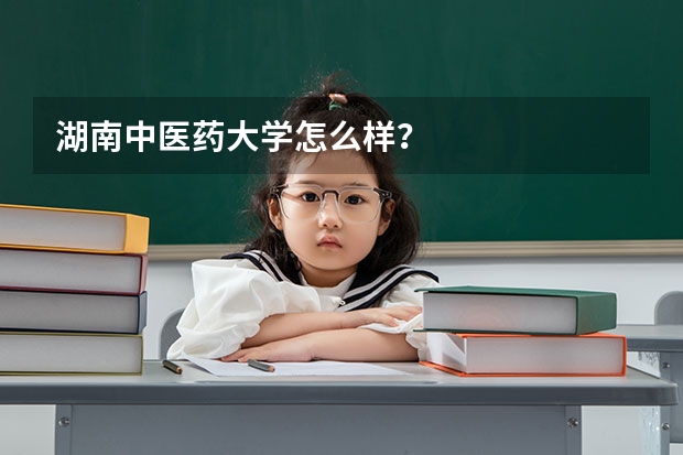 湖南中医药大学怎么样？