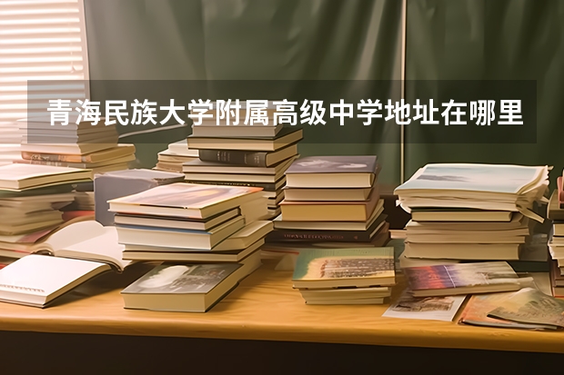 青海民族大学附属高级中学地址在哪里？