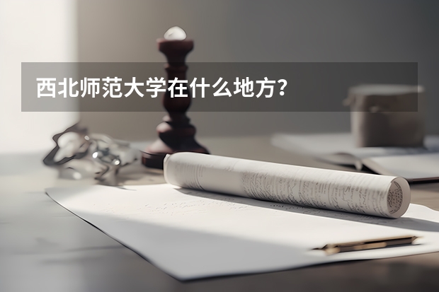 西北师范大学在什么地方？