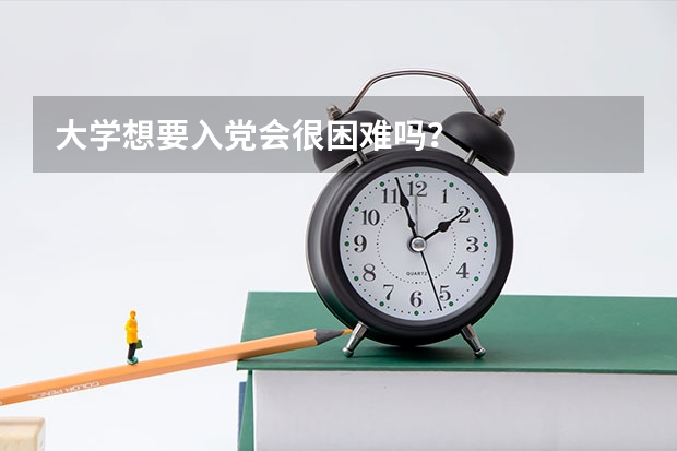 大学想要入党会很困难吗？