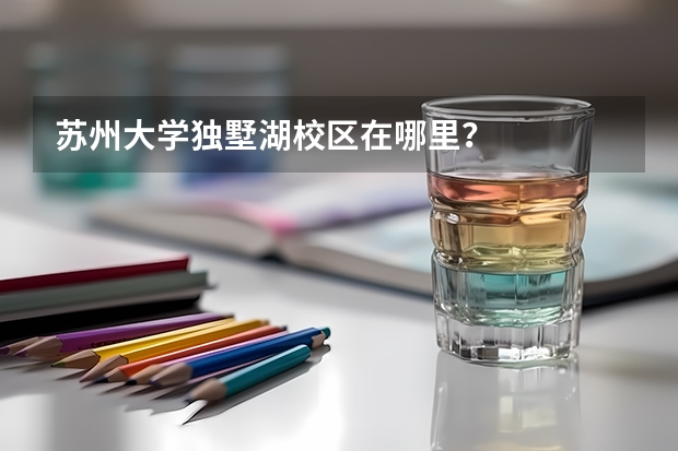 苏州大学独墅湖校区在哪里？