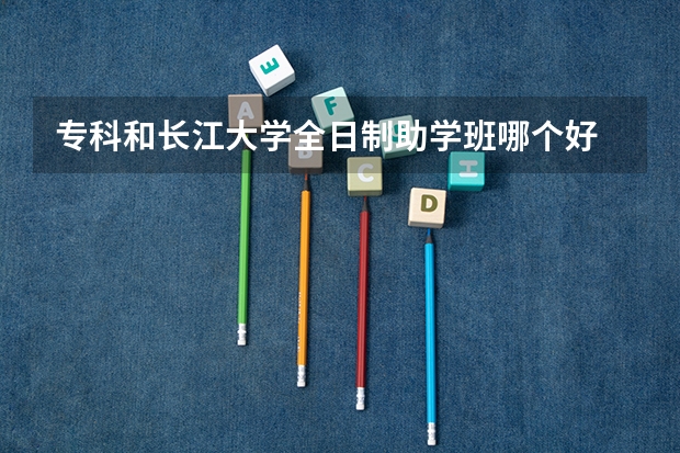 专科和长江大学全日制助学班哪个好