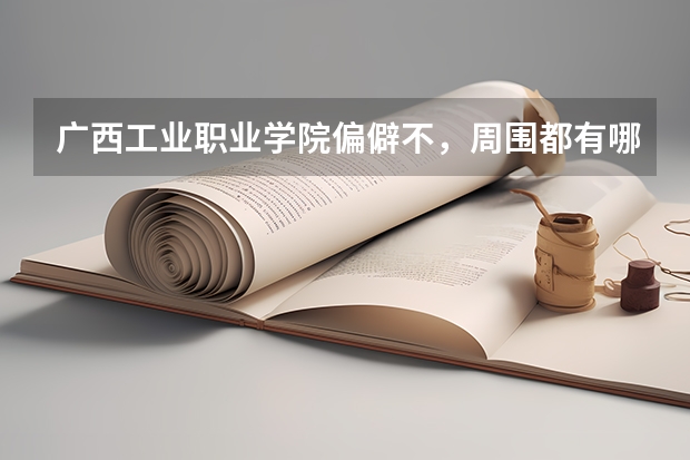 广西工业职业学院偏僻不，周围都有哪些大学？