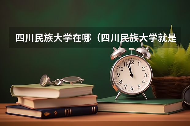 四川民族大学在哪（四川民族大学就是西南民院?）