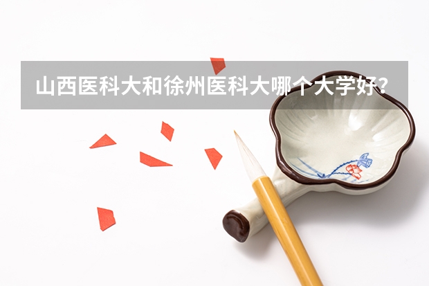 山西医科大和徐州医科大哪个大学好？