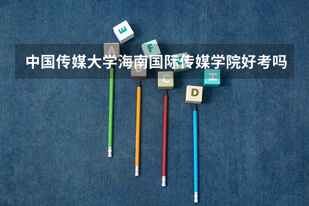中国传媒大学海南国际传媒学院好考吗?