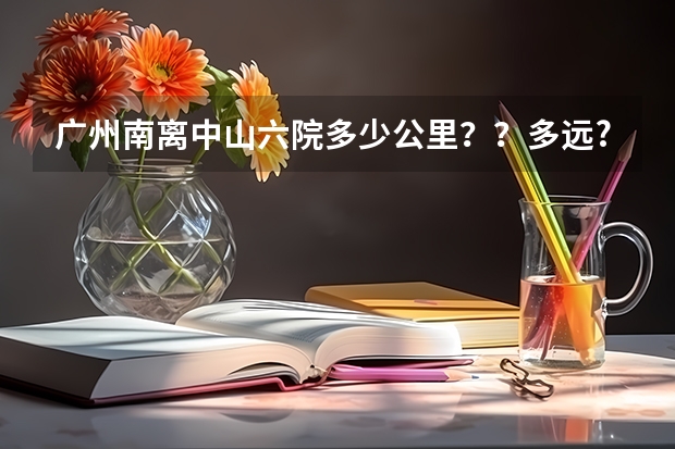 广州南离中山六院多少公里？？多远?