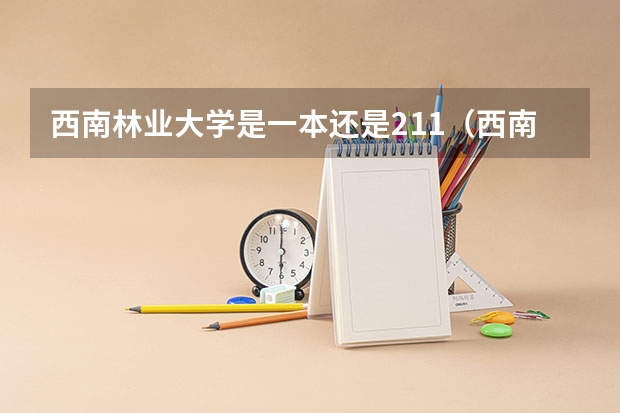 西南林业大学是一本还是211（西南林业大学有几个校区？）