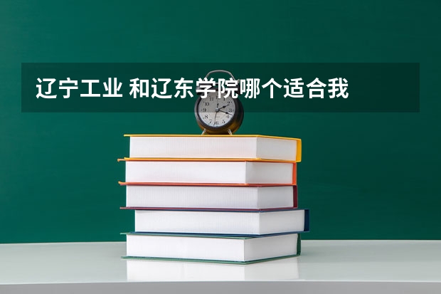 辽宁工业 和辽东学院哪个适合我