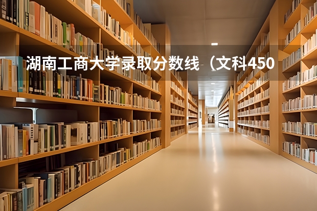 湖南工商大学录取分数线（文科450分的二本大学？）