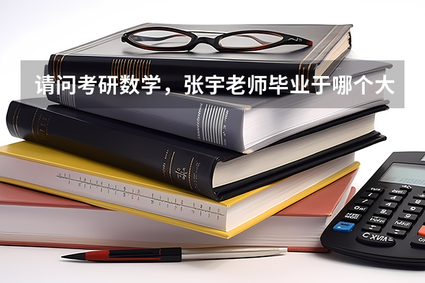 请问考研数学，张宇老师毕业于哪个大学啊