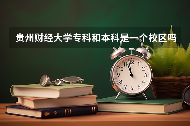 贵州财经大学专科和本科是一个校区吗