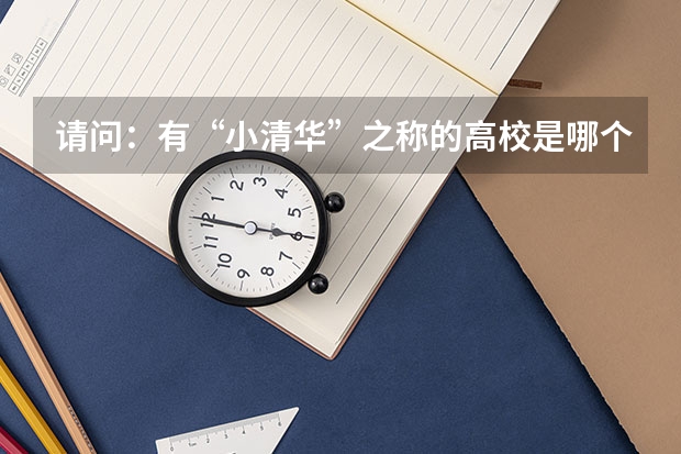 请问：有“小清华”之称的高校是哪个？有“小北大”之称的高校是哪个”