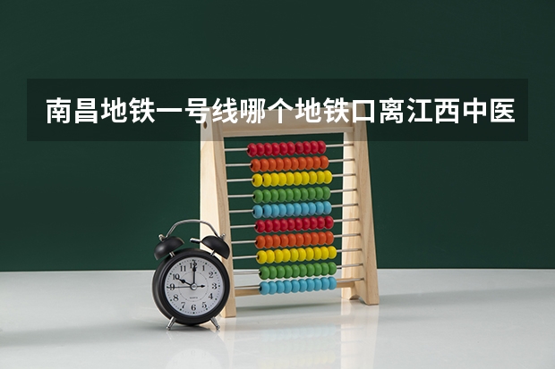 南昌地铁一号线哪个地铁口离江西中医药大学最近