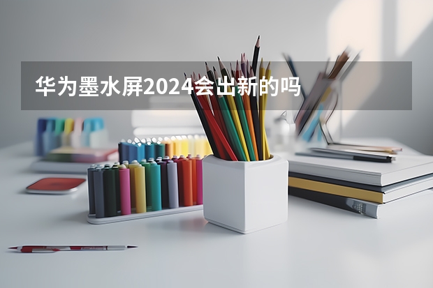 华为墨水屏2024会出新的吗