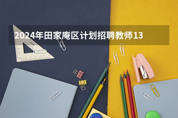 2024年田家庵区计划招聘教师130人！！！ 2024年南京市建邺区教育局所属学校公开招聘教师21名公告
