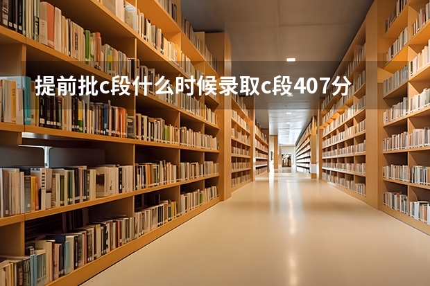 提前批c段什么时候录取c段407分河西学院，和兰州文理学院那个学校能录取不？